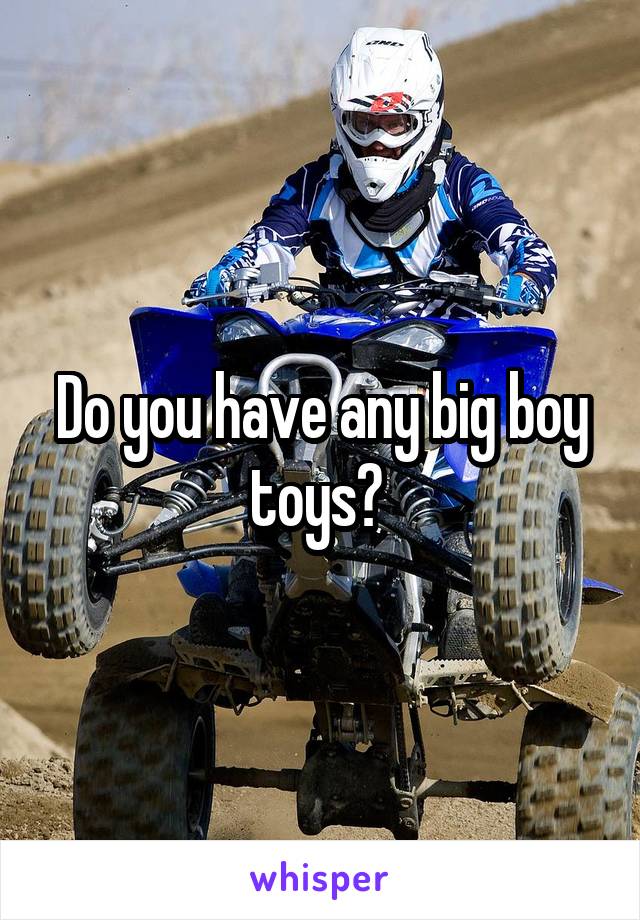 Do you have any big boy toys? 