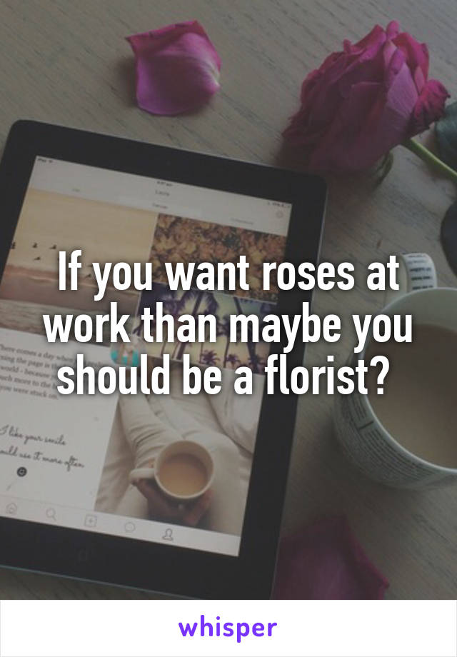 If you want roses at work than maybe you should be a florist? 