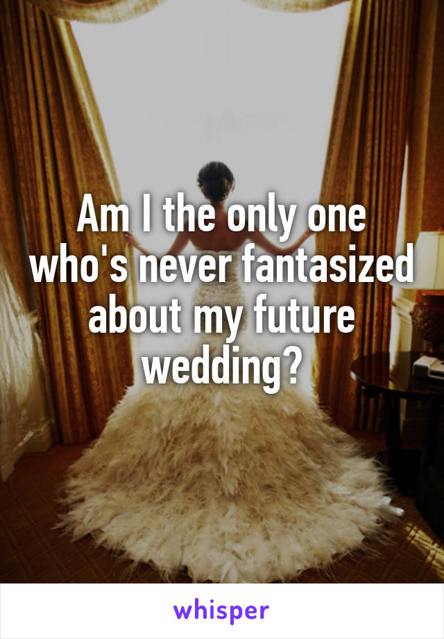 Am I the only one who's never fantasized about my future wedding?
