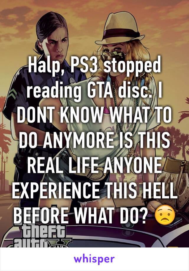 Halp, PS3 stopped reading GTA disc. I DONT KNOW WHAT TO DO ANYMORE IS THIS REAL LIFE ANYONE EXPERIENCE THIS HELL BEFORE WHAT DO? 😟