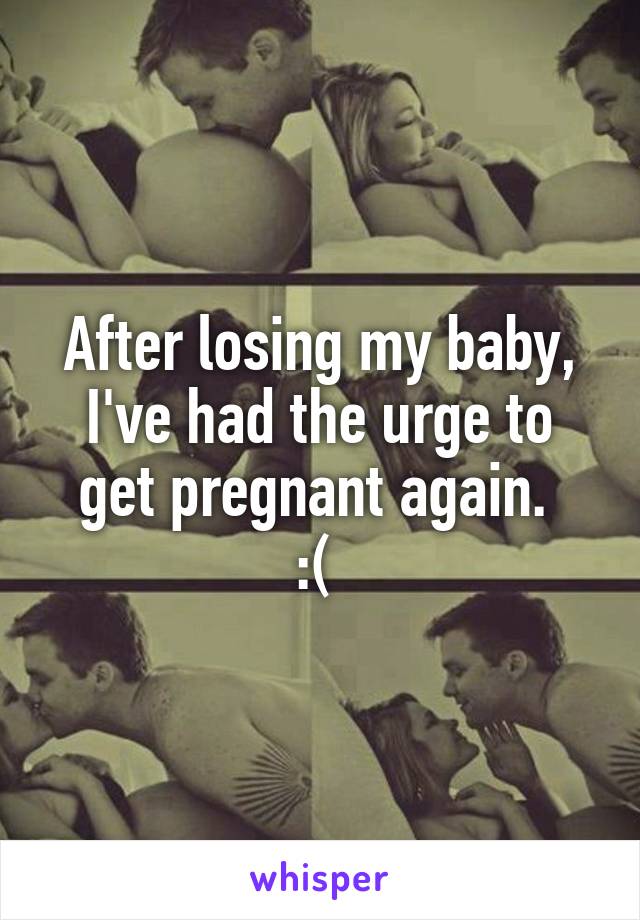 After losing my baby, I've had the urge to get pregnant again. 
:( 