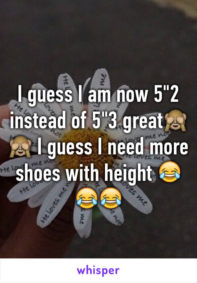 I guess I am now 5"2 instead of 5"3 great🙈🙈 I guess I need more shoes with height 😂😂😂 