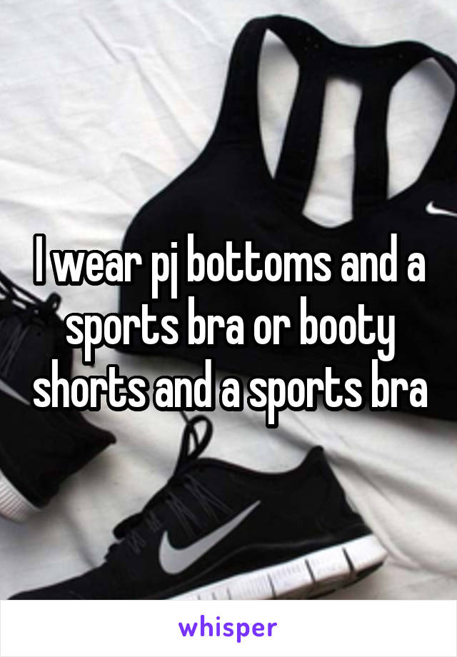 I wear pj bottoms and a sports bra or booty shorts and a sports bra