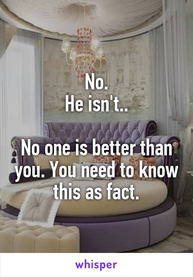 No.
He isn't..

No one is better than you. You need to know this as fact.