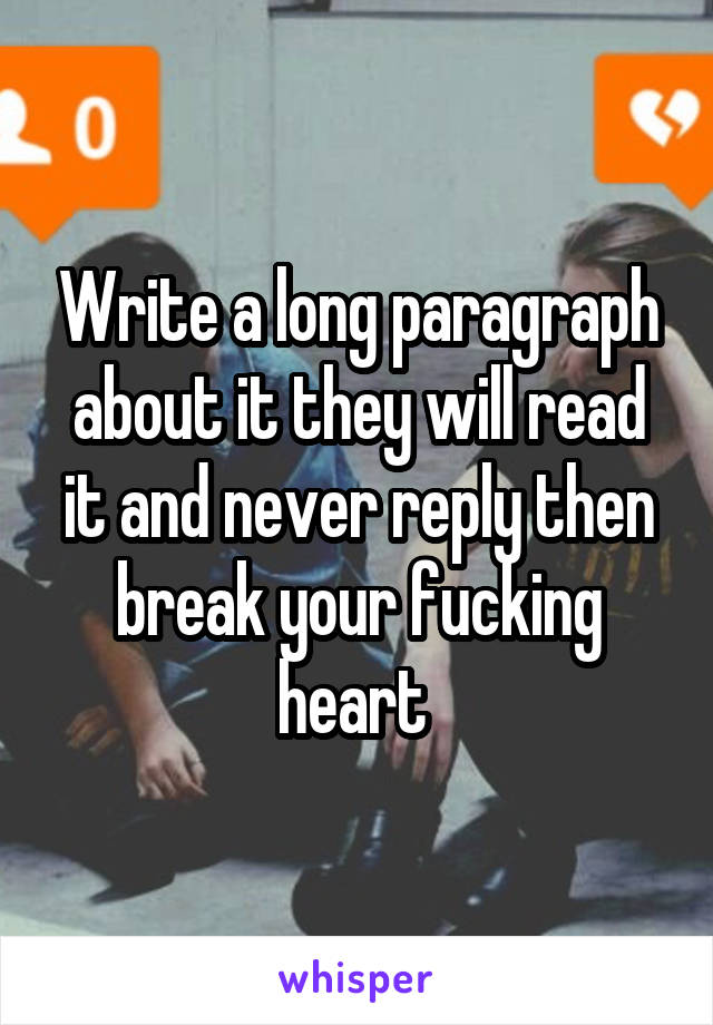 Write a long paragraph about it they will read it and never reply then break your fucking heart 