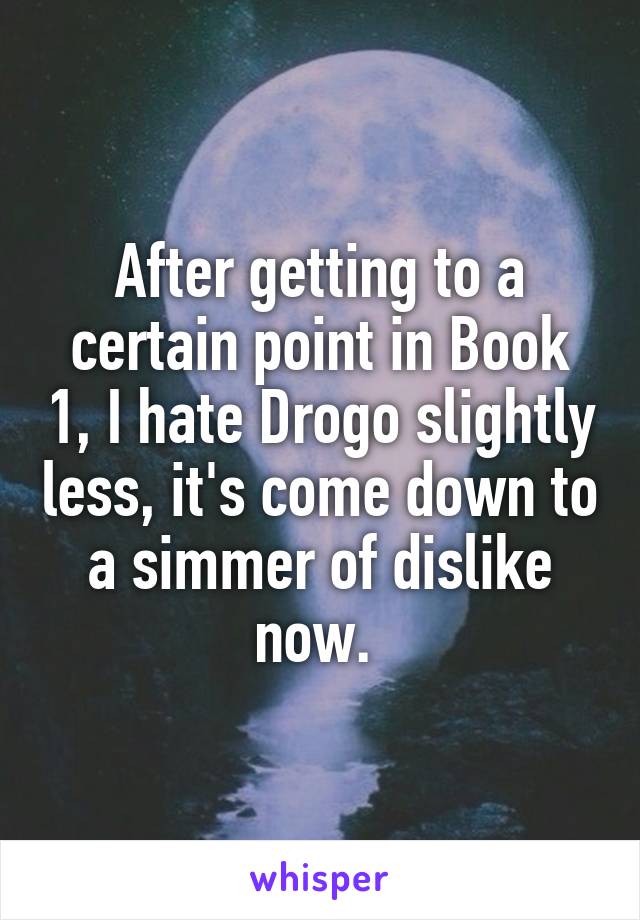 After getting to a certain point in Book 1, I hate Drogo slightly less, it's come down to a simmer of dislike now. 