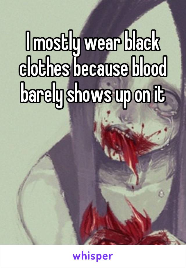 I mostly wear black clothes because blood barely shows up on it