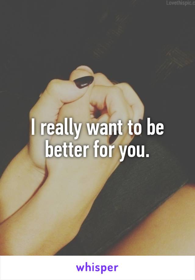 I really want to be better for you.