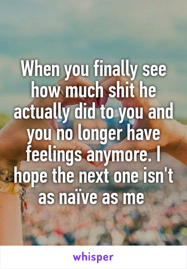 When you finally see how much shit he actually did to you and you no longer have feelings anymore. I hope the next one isn't as naïve as me 