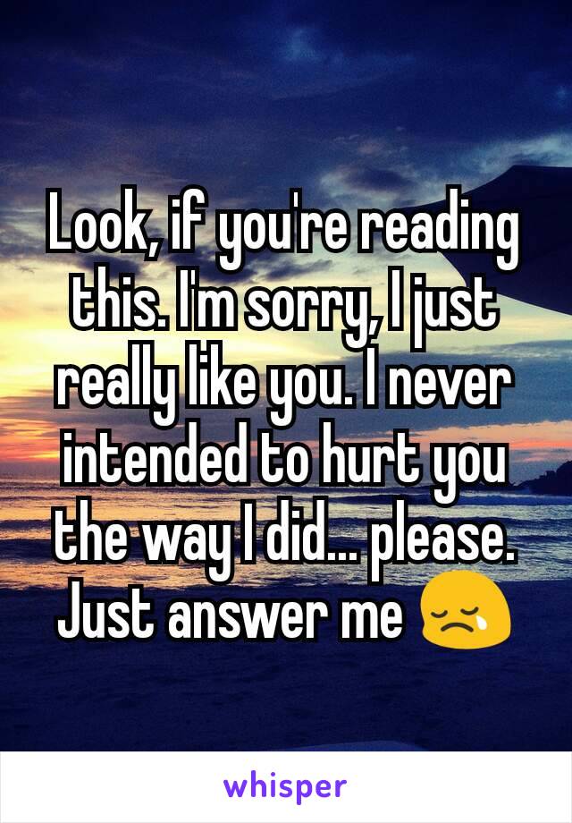 Look, if you're reading this. I'm sorry, I just really like you. I never intended to hurt you the way I did... please. Just answer me 😢