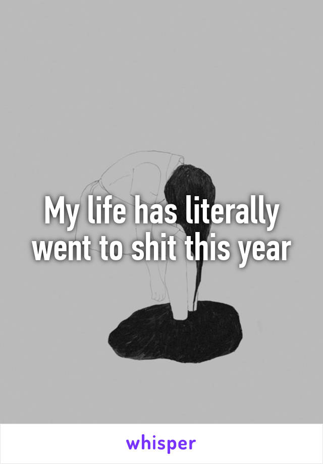 My life has literally went to shit this year