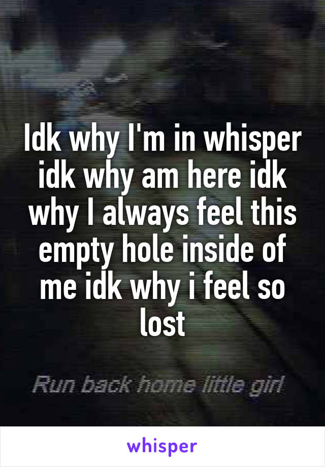 Idk why I'm in whisper idk why am here idk why I always feel this empty hole inside of me idk why i feel so lost