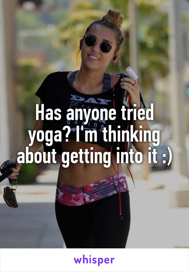 Has anyone tried yoga? I'm thinking about getting into it :)