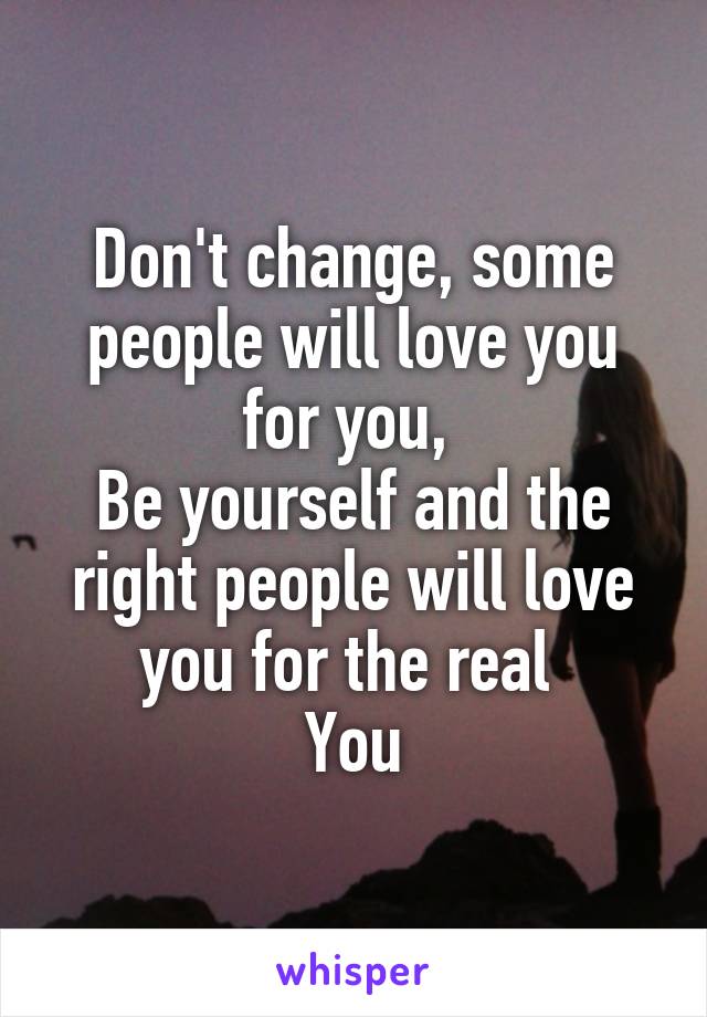 Don't change, some people will love you for you, 
Be yourself and the right people will love you for the real 
You