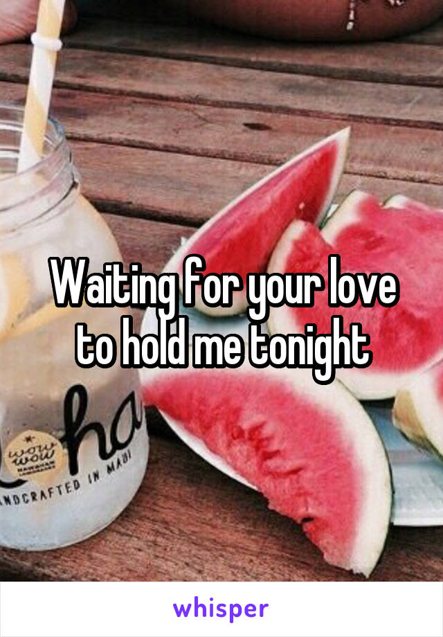 Waiting for your love to hold me tonight