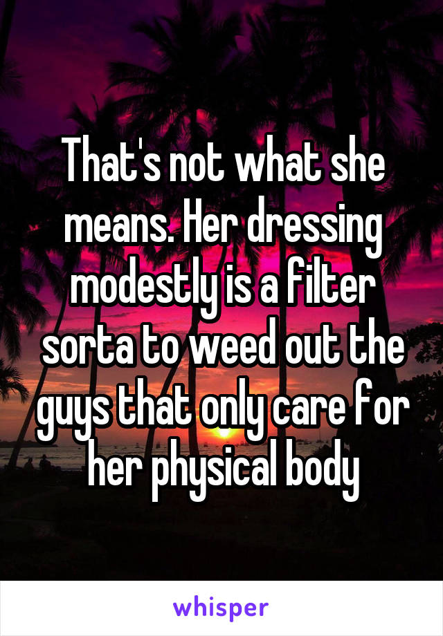 That's not what she means. Her dressing modestly is a filter sorta to weed out the guys that only care for her physical body