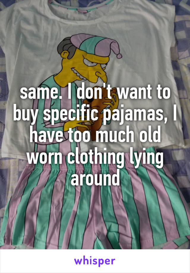 same. I don't want to buy specific pajamas, I have too much old worn clothing lying around