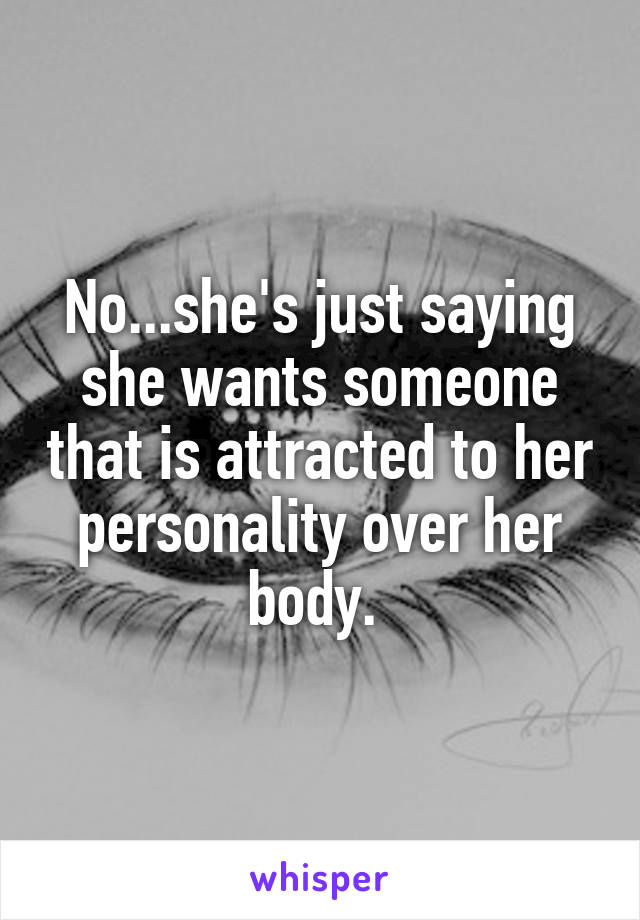 No...she's just saying she wants someone that is attracted to her personality over her body. 