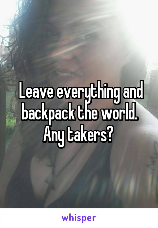  Leave everything and backpack the world. Any takers? 