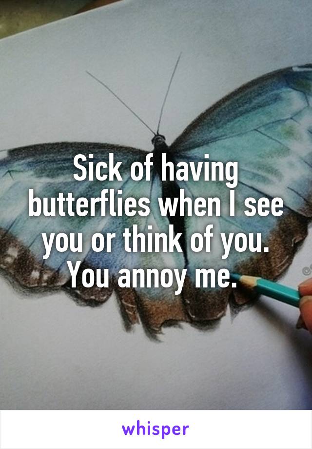 Sick of having butterflies when I see you or think of you. You annoy me. 