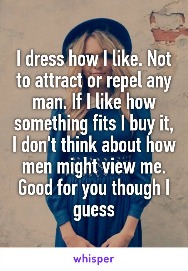 I dress how I like. Not to attract or repel any man. If I like how something fits I buy it, I don't think about how men might view me. Good for you though I guess