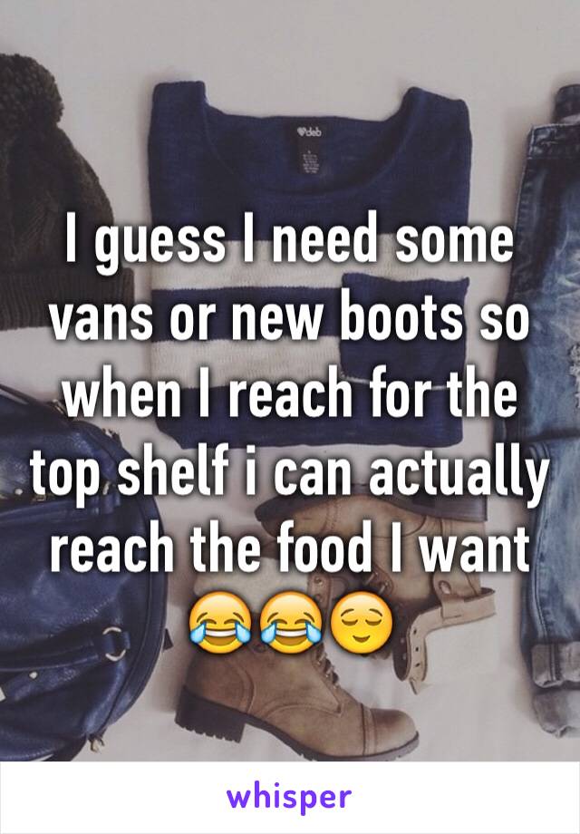 I guess I need some vans or new boots so when I reach for the top shelf i can actually reach the food I want 😂😂😌