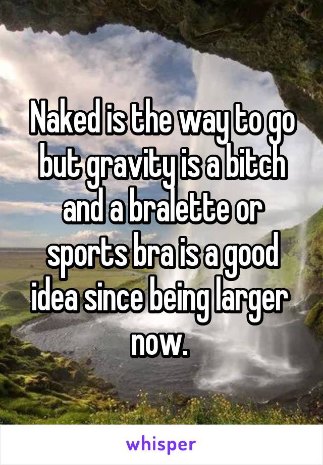 Naked is the way to go but gravity is a bitch and a bralette or sports bra is a good idea since being larger  now. 