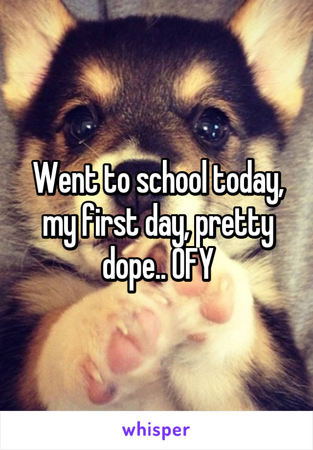 Went to school today, my first day, pretty dope.. OFY