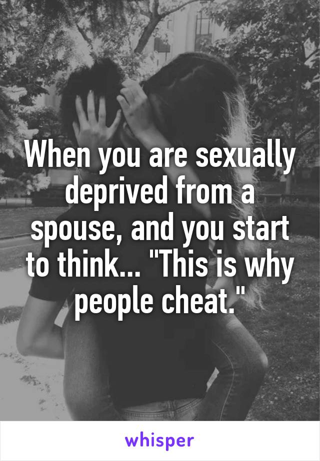 When you are sexually deprived from a spouse, and you start to think... "This is why people cheat."