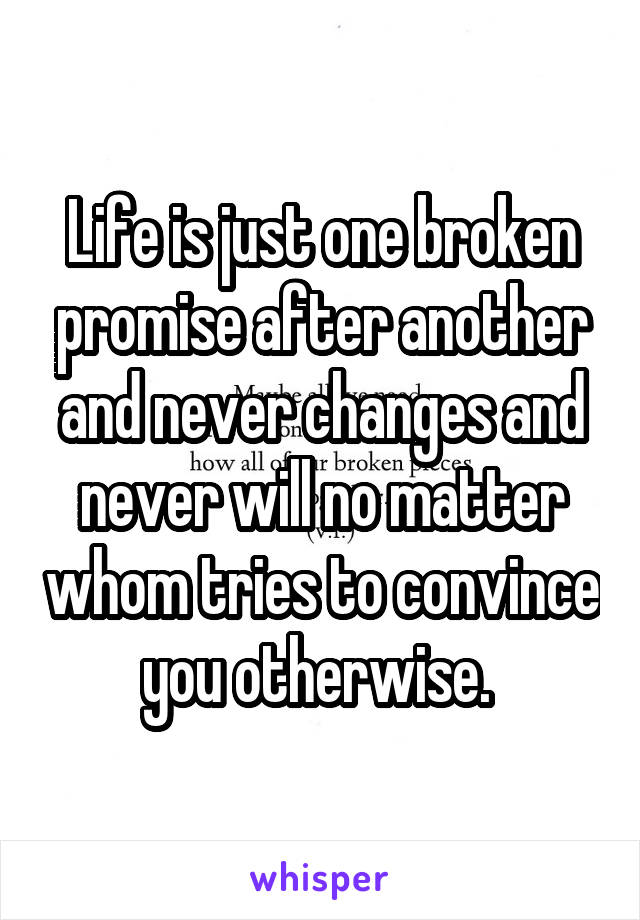 Life is just one broken promise after another and never changes and never will no matter whom tries to convince you otherwise. 