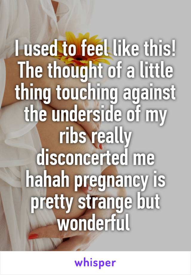 I used to feel like this! The thought of a little thing touching against the underside of my ribs really disconcerted me hahah pregnancy is pretty strange but wonderful 