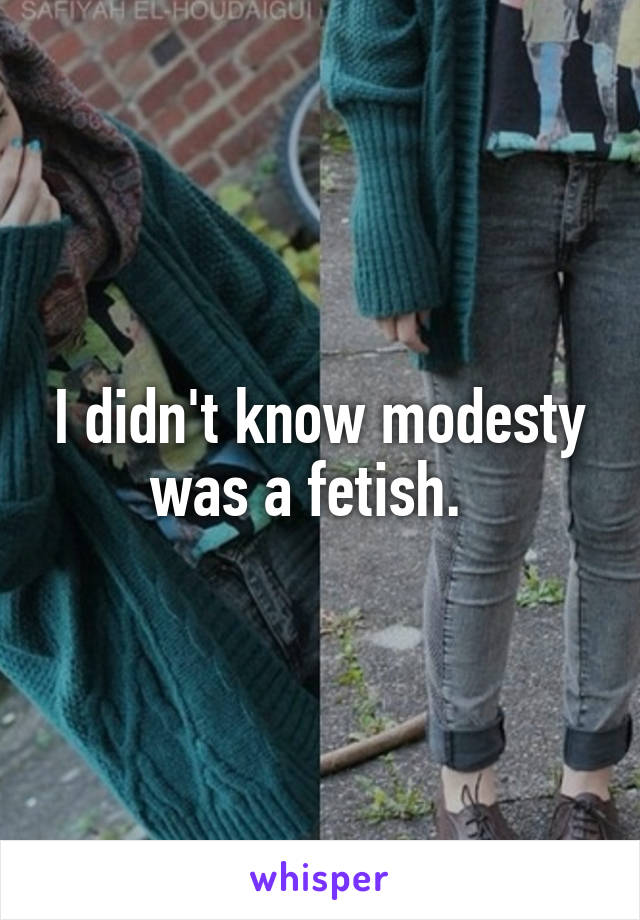 I didn't know modesty was a fetish.  