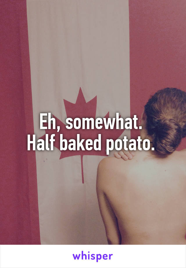 Eh, somewhat. 
Half baked potato. 