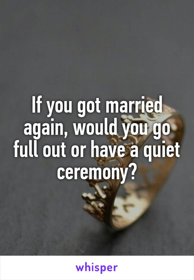 If you got married again, would you go full out or have a quiet ceremony?