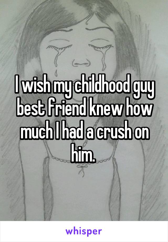 I wish my childhood guy best friend knew how much I had a crush on him. 