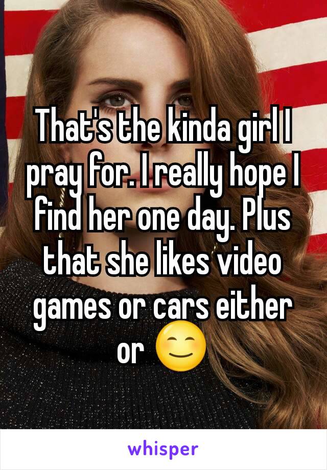 That's the kinda girl I pray for. I really hope I find her one day. Plus that she likes video games or cars either or 😊