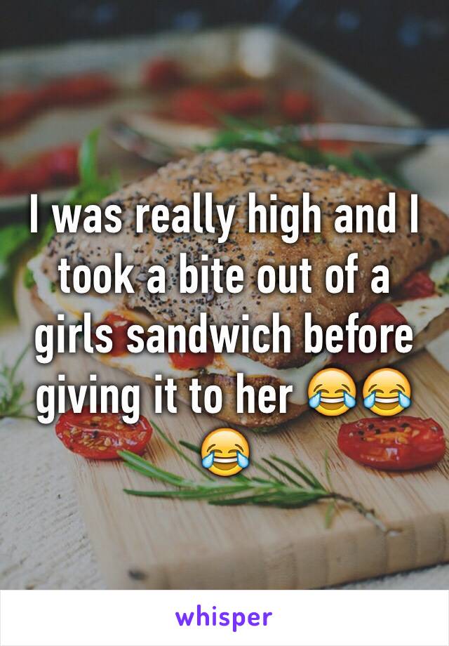 I was really high and I took a bite out of a girls sandwich before giving it to her 😂😂😂