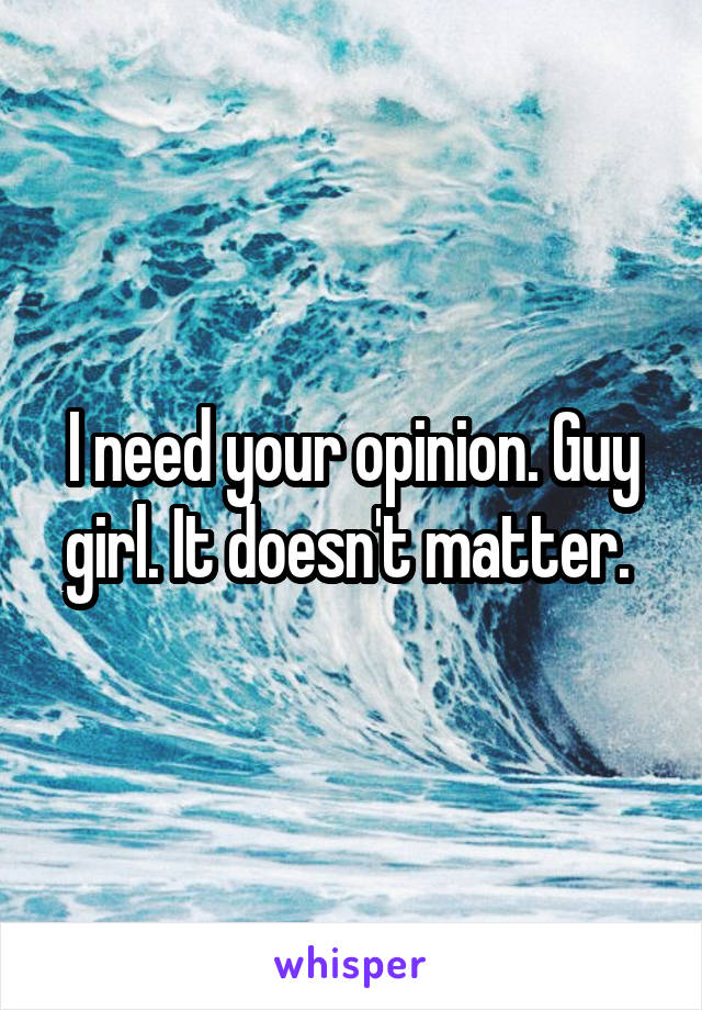 I need your opinion. Guy girl. It doesn't matter. 