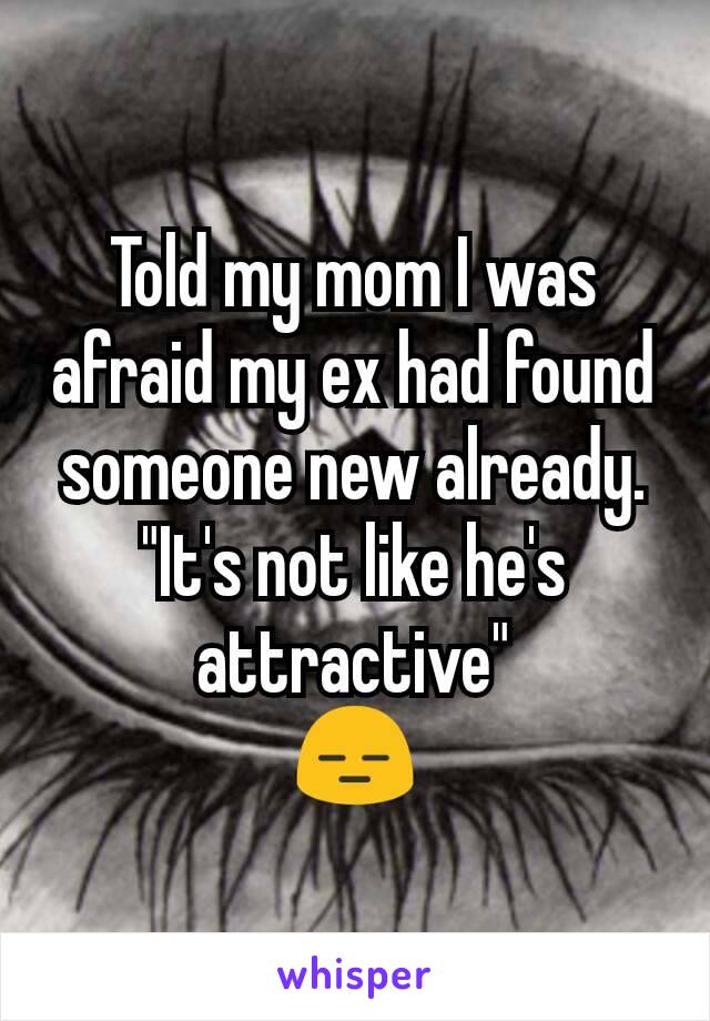 Told my mom I was afraid my ex had found someone new already. "It's not like he's attractive"
😑