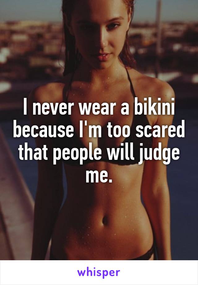 I never wear a bikini because I'm too scared that people will judge me.