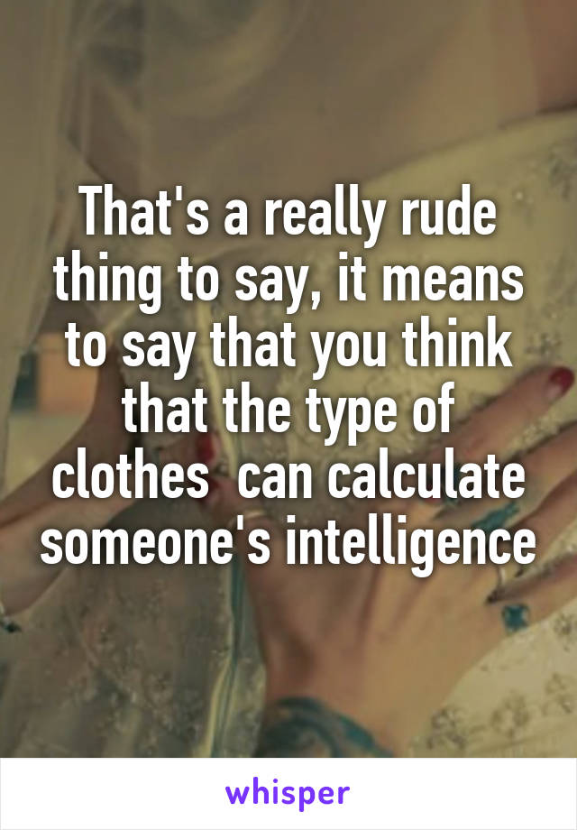 That's a really rude thing to say, it means to say that you think that the type of clothes  can calculate someone's intelligence 