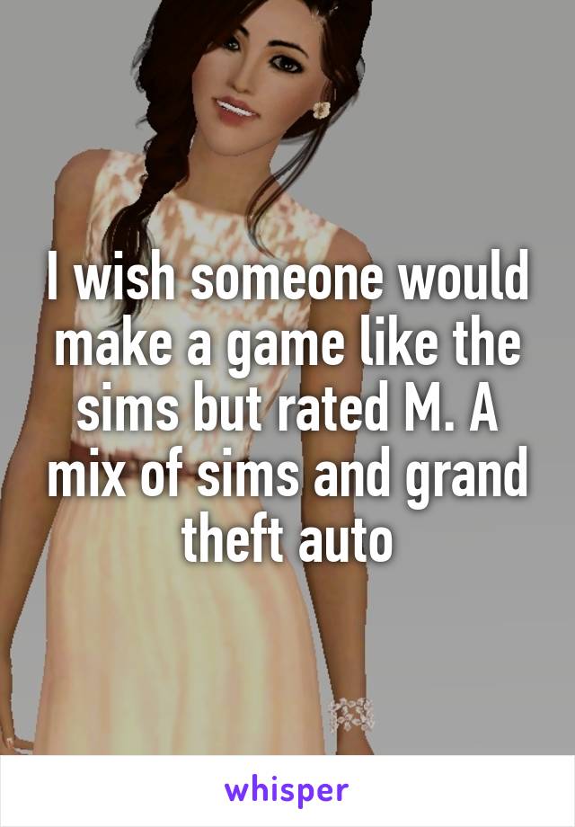 I wish someone would make a game like the sims but rated M. A mix of sims and grand theft auto