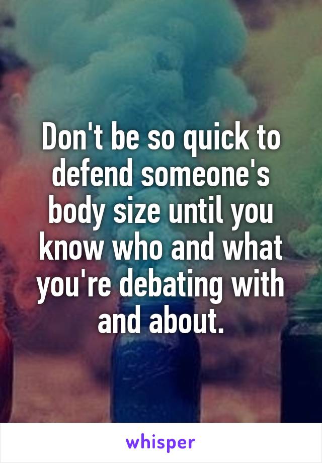 Don't be so quick to defend someone's body size until you know who and what you're debating with and about.