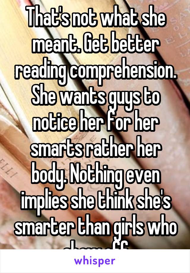 That's not what she meant. Get better reading comprehension. She wants guys to notice her for her smarts rather her body. Nothing even implies she think she's smarter than girls who show off