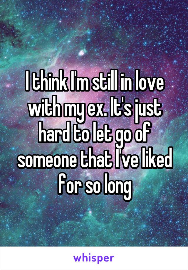 I think I'm still in love with my ex. It's just hard to let go of someone that I've liked for so long