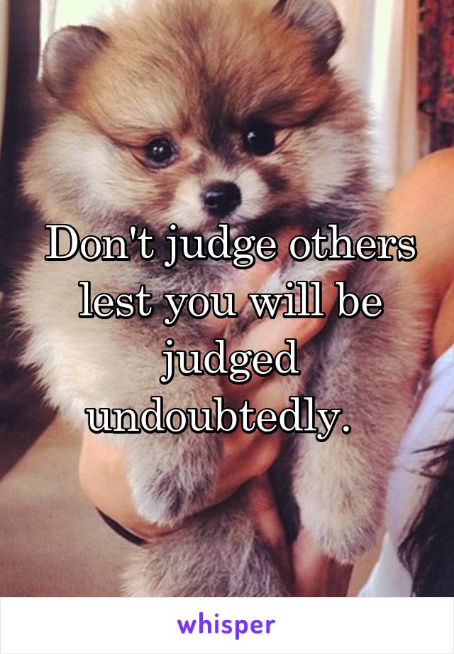 Don't judge others lest you will be judged undoubtedly.  