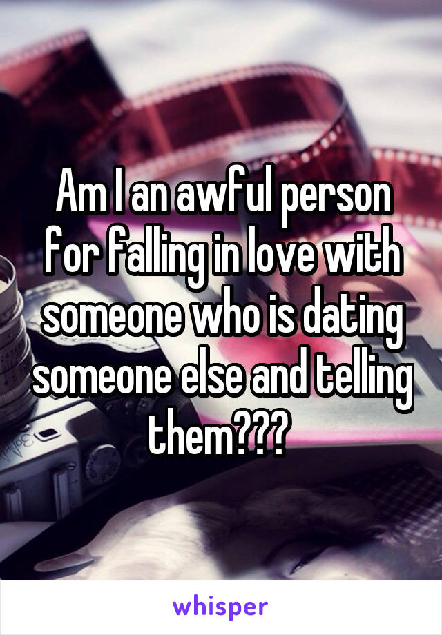 Am I an awful person for falling in love with someone who is dating someone else and telling them??? 