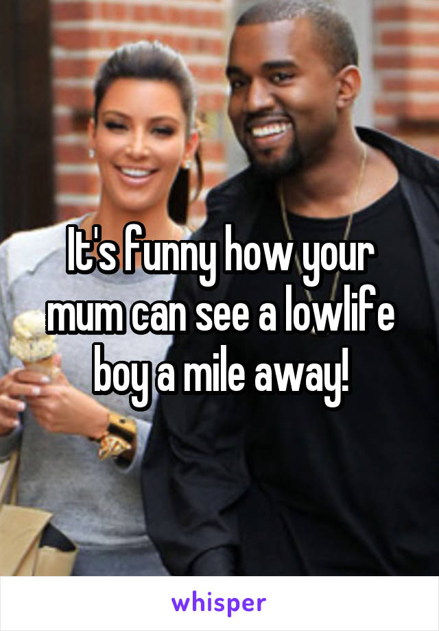 It's funny how your mum can see a lowlife boy a mile away!