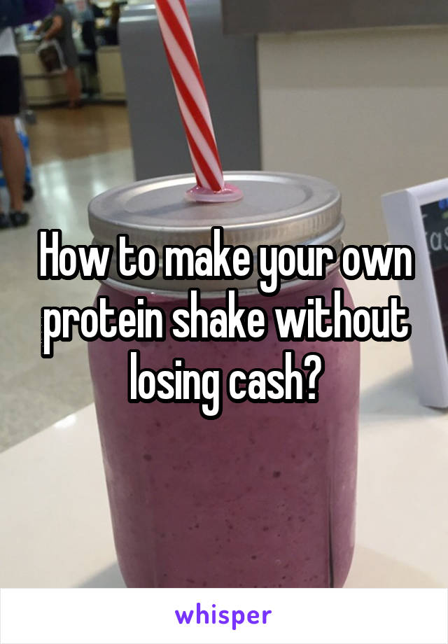 How to make your own protein shake without losing cash?