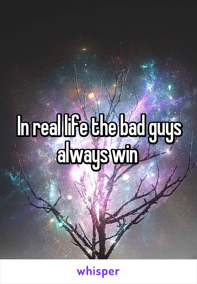 In real life the bad guys always win 